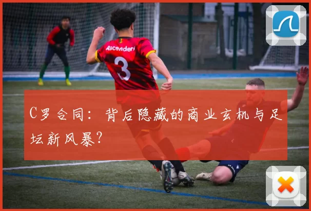 C罗合同：背后隐藏的商业玄机与足坛新风暴？