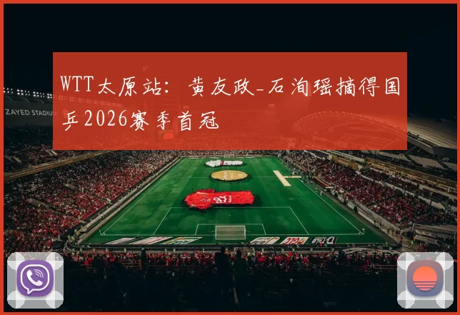 WTT太原站：黄友政_石洵瑶摘得国乒2026赛季首冠