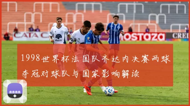 1998世界杯法国队齐达内决赛两球夺冠对球队与国家影响解读
