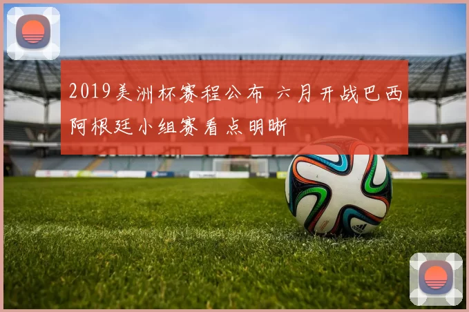 2019美洲杯赛程公布 六月开战巴西阿根廷小组赛看点明晰