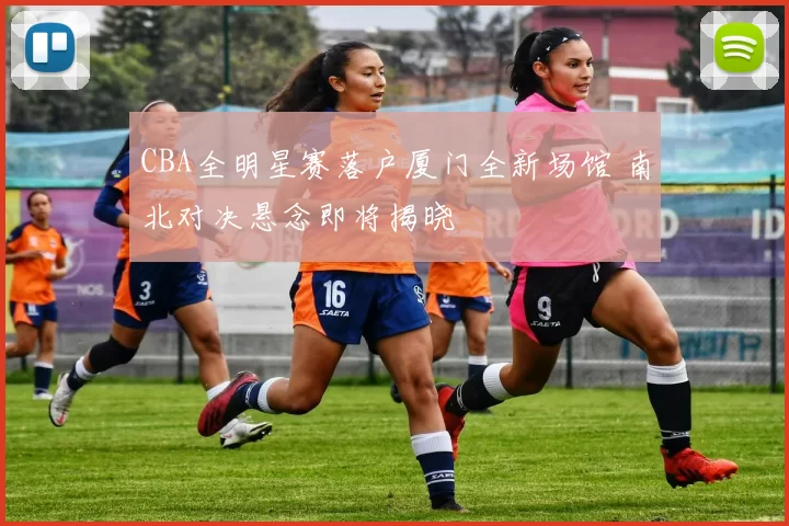 CBA全明星赛落户厦门全新场馆 南北对决悬念即将揭晓