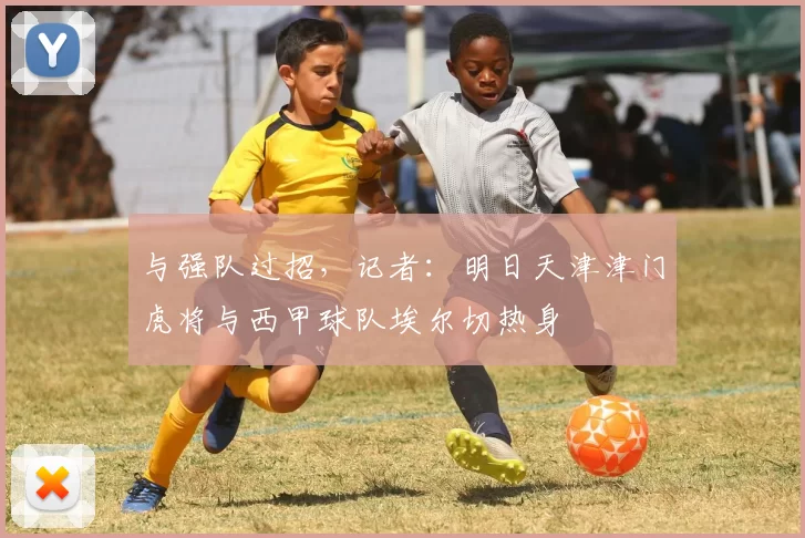 与强队过招，记者：明日天津津门虎将与西甲球队埃尔切热身