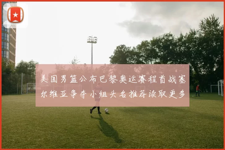 美国男篮公布巴黎奥运赛程首战塞尔维亚争夺小组头名推荐读取更多