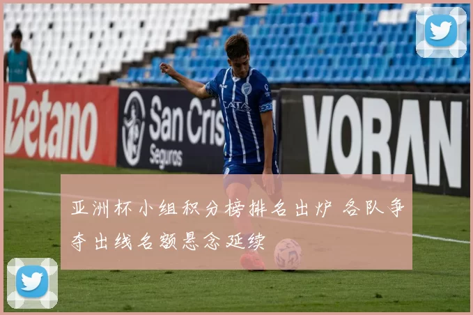 亚洲杯小组积分榜排名出炉 各队争夺出线名额悬念延续