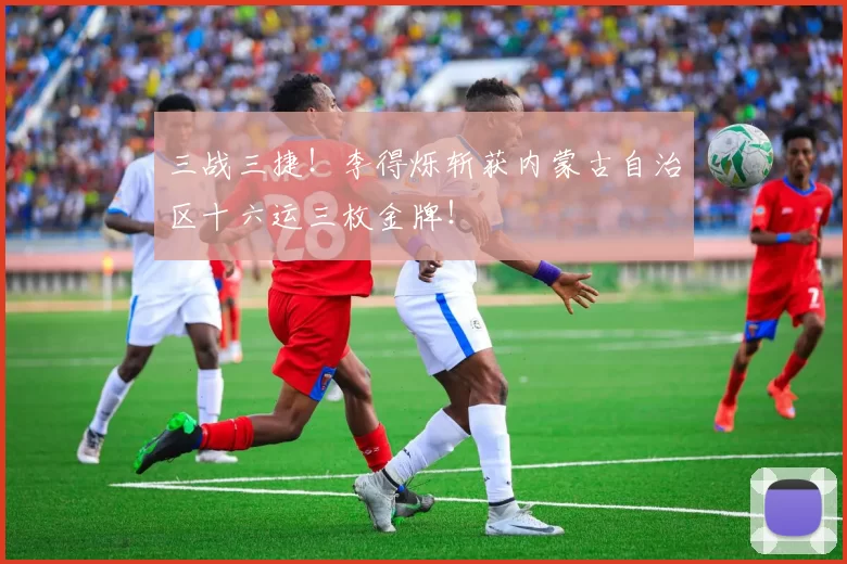 三战三捷！李得烁斩获内蒙古自治区十六运三枚金牌！