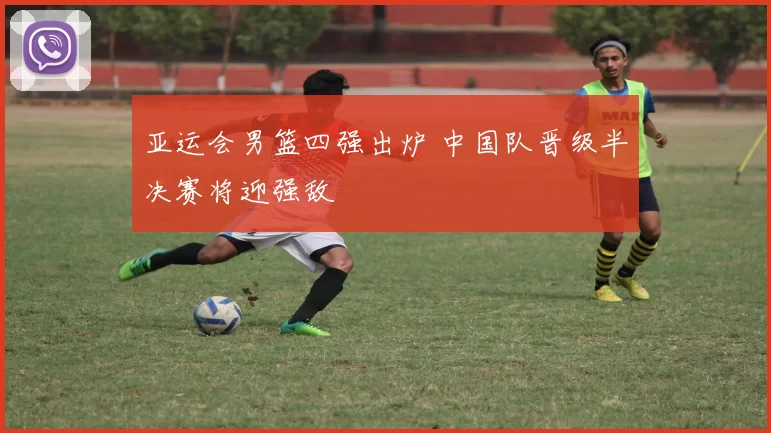 亚运会男篮四强出炉 中国队晋级半决赛将迎强敌