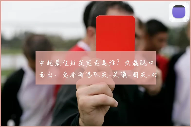 中超最佳好友究竟是谁？武磊脱口而出，竟非海港队友_吴曦_朋友_对手