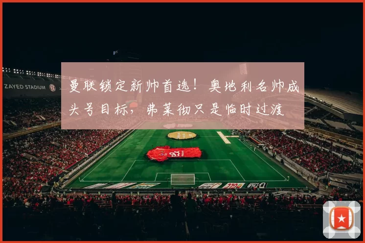 曼联锁定新帅首选！奥地利名帅成头号目标，弗莱彻只是临时过渡
