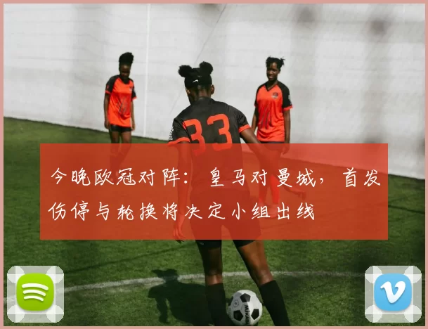 今晚欧冠对阵：皇马对曼城，首发伤停与轮换将决定小组出线