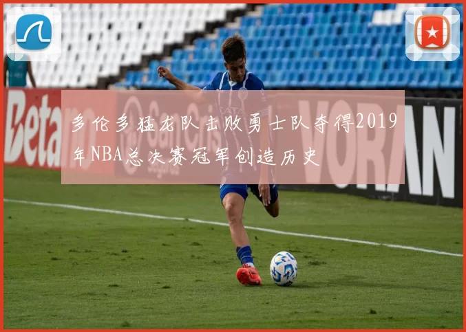 多伦多猛龙队击败勇士队夺得2019年NBA总决赛冠军创造历史