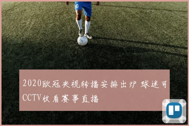 2020欧冠央视转播安排出炉 球迷可CCTV收看赛事直播