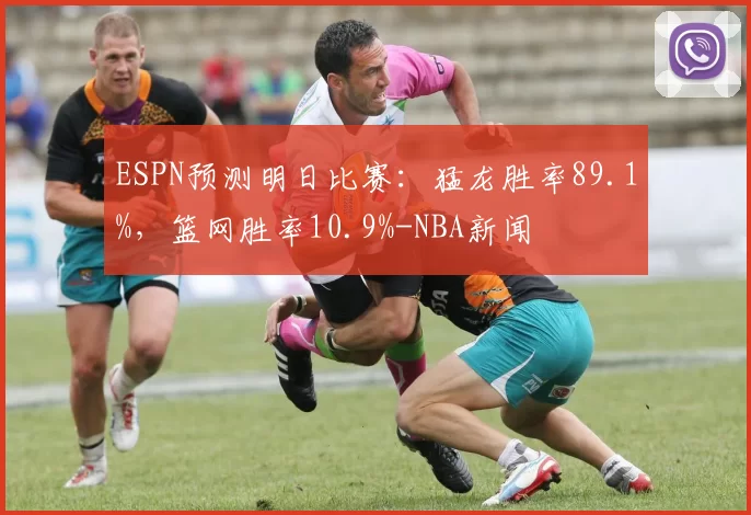 ESPN预测明日比赛：猛龙胜率89.1%，篮网胜率10.9%-NBA新闻