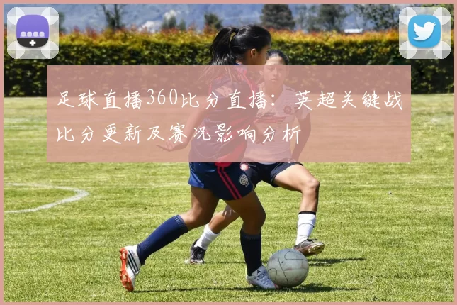 足球直播360比分直播：英超关键战比分更新及赛况影响分析