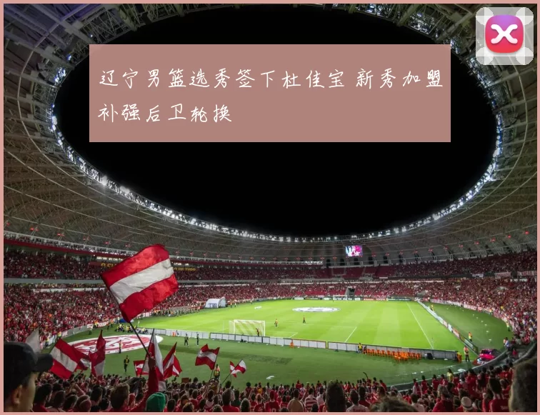 辽宁男篮选秀签下杜佳宝 新秀加盟补强后卫轮换