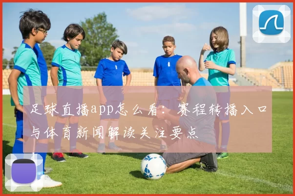 足球直播app怎么看：赛程转播入口与体育新闻解读关注要点