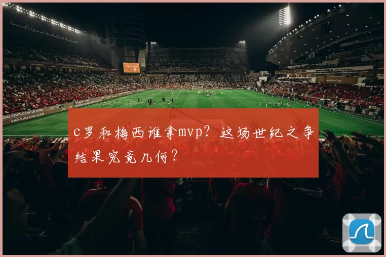 c罗和梅西谁拿mvp？这场世纪之争结果究竟几何？