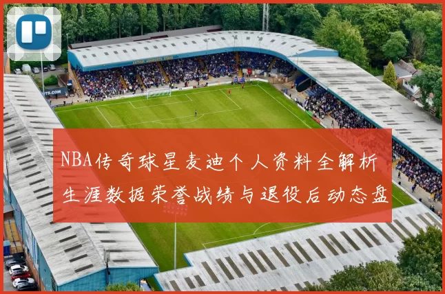 NBA传奇球星麦迪个人资料全解析 生涯数据荣誉战绩与退役后动态盘点