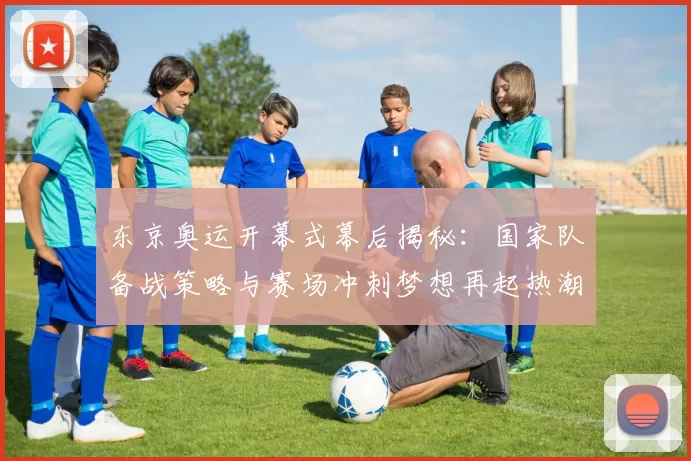 东京奥运开幕式幕后揭秘：国家队备战策略与赛场冲刺梦想再起热潮
