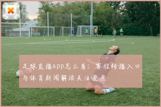足球直播app怎么看：赛程转播入口与体育新闻解读关注要点
