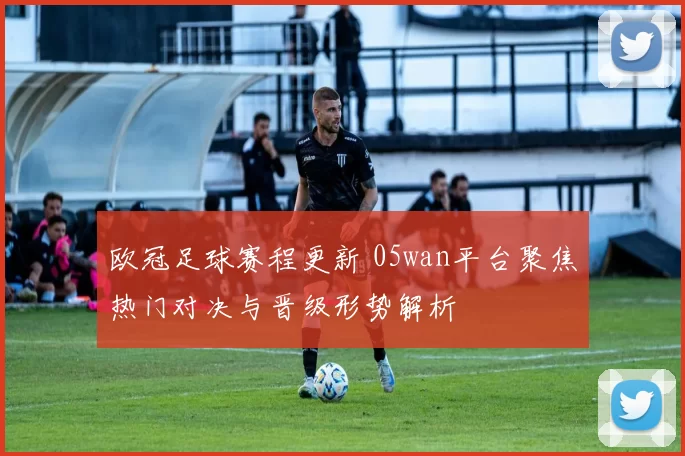 欧冠足球赛程更新 05wan平台聚焦热门对决与晋级形势解析