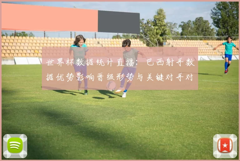 世界杯数据统计直播：巴西射手数据优势影响晋级形势与关键对手对比