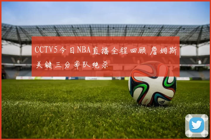 CCTV5今日NBA直播全程回顾 詹姆斯关键三分率队绝杀