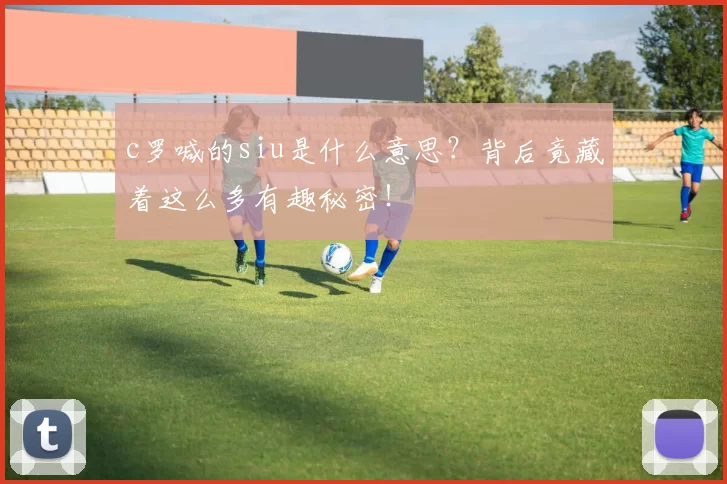 c罗喊的siu是什么意思？背后竟藏着这么多有趣秘密！