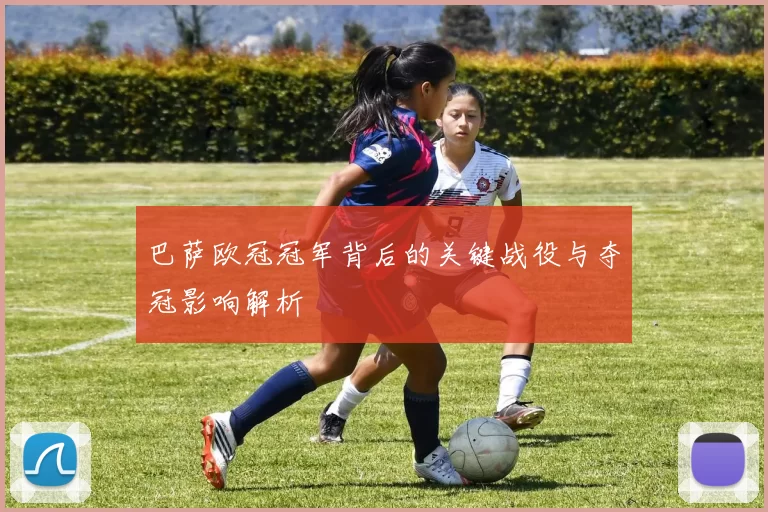 巴萨欧冠冠军背后的关键战役与夺冠影响解析