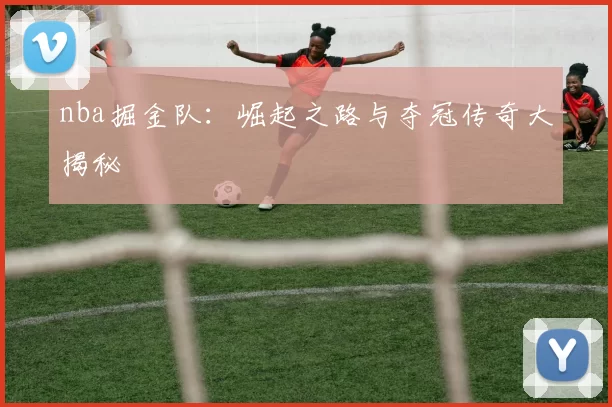 nba掘金队：崛起之路与夺冠传奇大揭秘