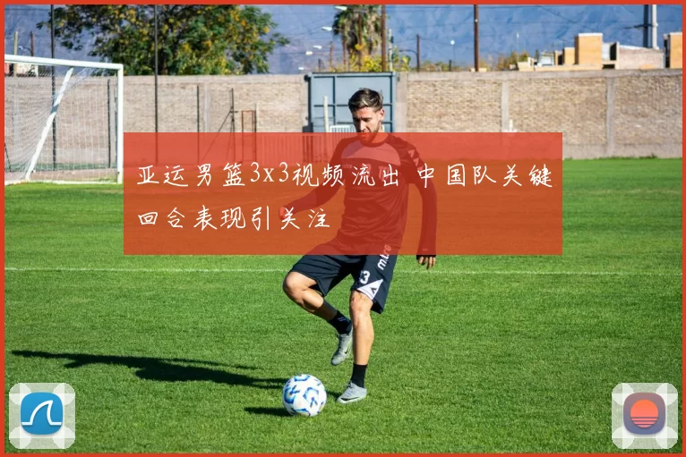 亚运男篮3x3视频流出 中国队关键回合表现引关注