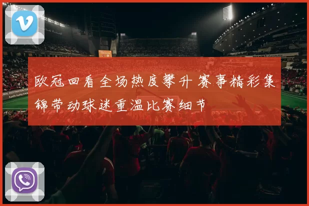 欧冠回看全场热度攀升 赛事精彩集锦带动球迷重温比赛细节