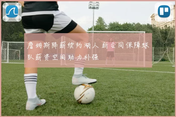 詹姆斯降薪续约湖人 新合同保障球队薪资空间助力补强