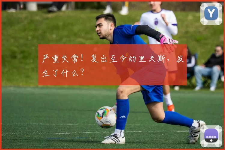 严重失常！复出至今的里夫斯，发生了什么？