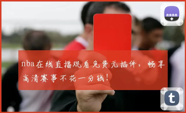 nba在线直播观看免费无插件，畅享高清赛事不花一分钱！