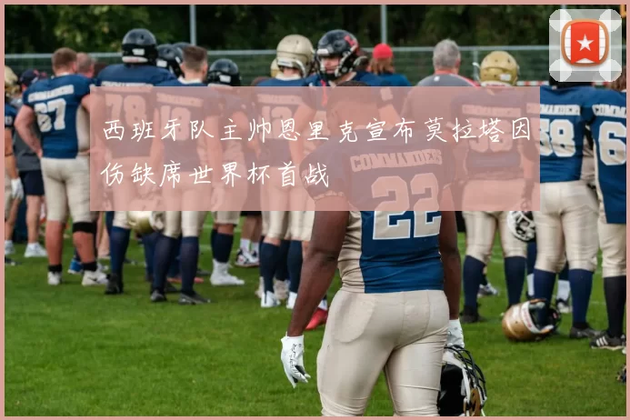 西班牙队主帅恩里克宣布莫拉塔因伤缺席世界杯首战