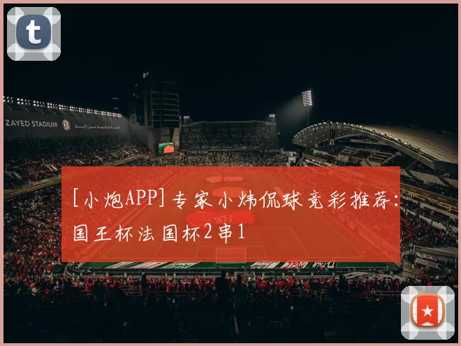 [小炮APP]专家小炜侃球竞彩推荐：国王杯法国杯2串1