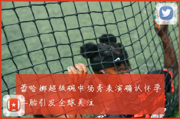 蕾哈娜超级碗中场秀表演确认怀孕二胎引发全球关注