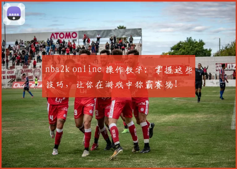 nba2k online 操作教学:掌握这些技巧,让你在游戏中称霸赛场!