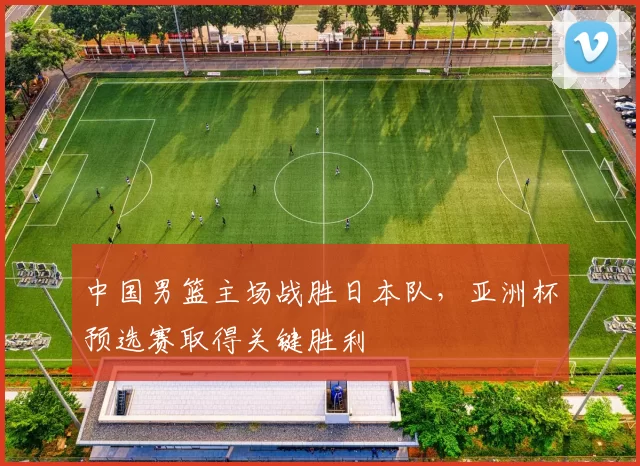 中国男篮主场战胜日本队，亚洲杯预选赛取得关键胜利