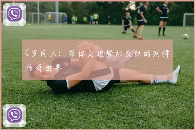 C罗同人：带你走进梦幻交织的别样传奇世界