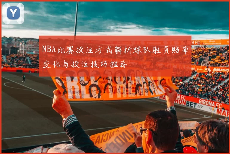 NBA比赛投注方式解析球队胜负赔率变化与投注技巧推荐