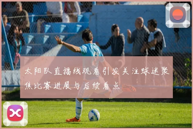 太阳队直播线观看引发关注球迷聚焦比赛进展与后续看点