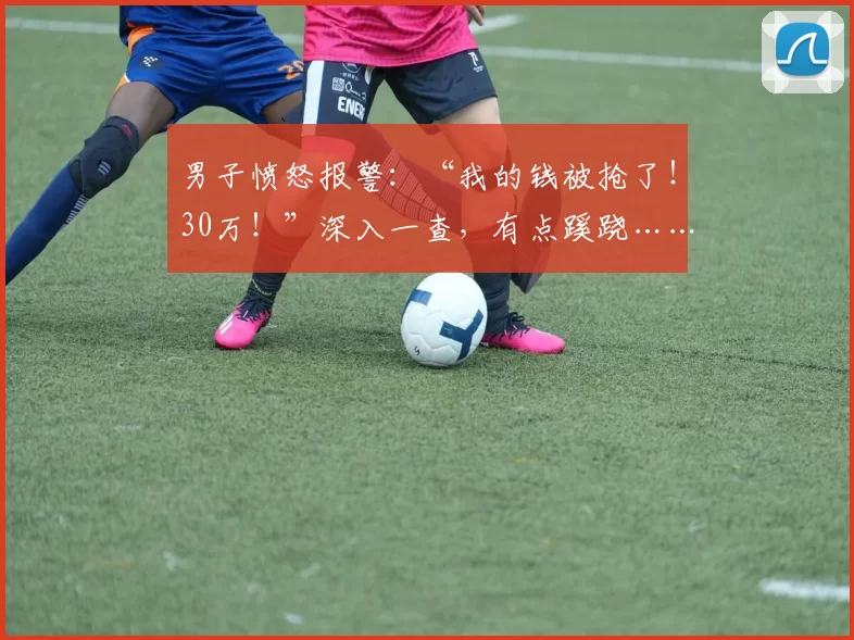 男子愤怒报警：“我的钱被抢了！30万！”深入一查，有点蹊跷……