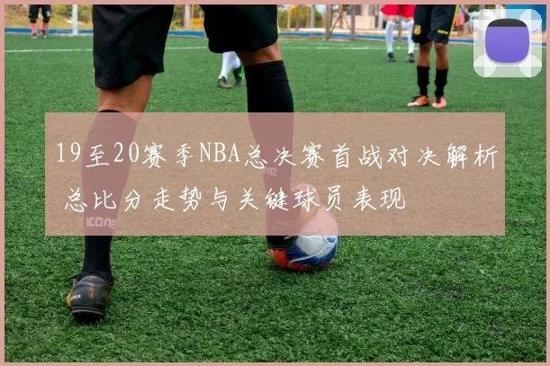 19至20赛季NBA总决赛首战对决解析 总比分走势与关键球员表现