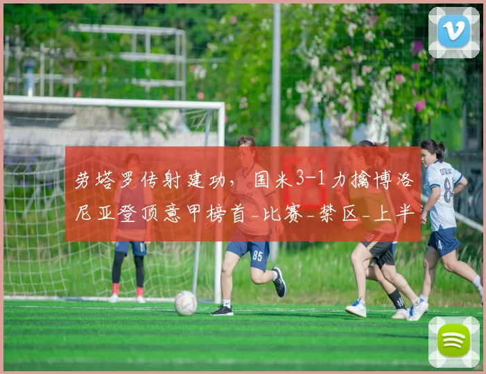 劳塔罗传射建功，国米3-1力擒博洛尼亚登顶意甲榜首_比赛_禁区_上半场