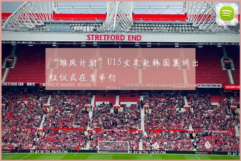 “雏凤计划”U15女足赴韩国集训出征仪式在京举行