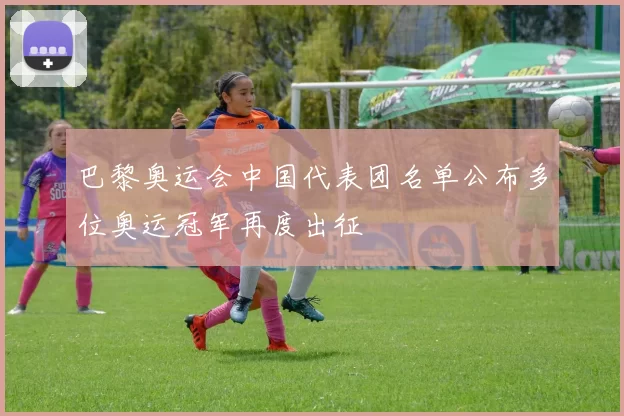 巴黎奥运会中国代表团名单公布多位奥运冠军再度出征