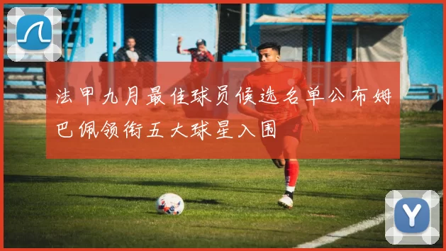 法甲九月最佳球员候选名单公布姆巴佩领衔五大球星入围