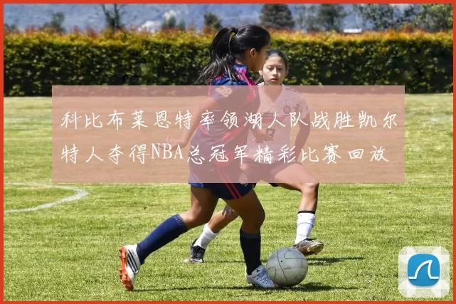 科比布莱恩特率领湖人队战胜凯尔特人夺得NBA总冠军精彩比赛回放