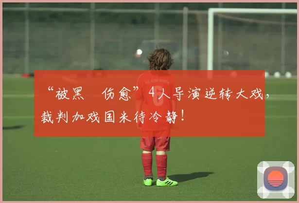 “被黑➕伤愈”4人导演逆转大戏，裁判加戏国米待冷静！